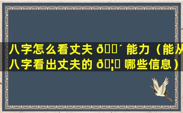 八字怎么看丈夫 🐴 能力（能从八字看出丈夫的 🦋 哪些信息）